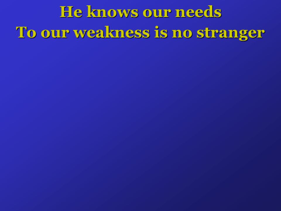 He knows our needs To our weakness is no stranger