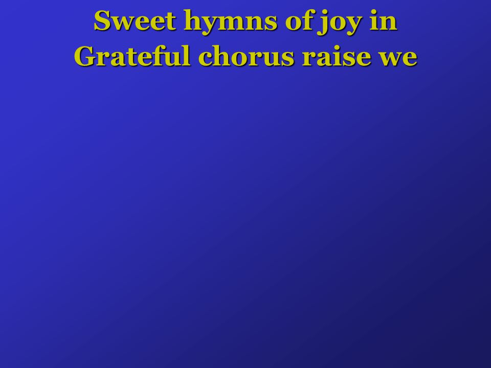 Sweet hymns of joy in Grateful chorus raise we