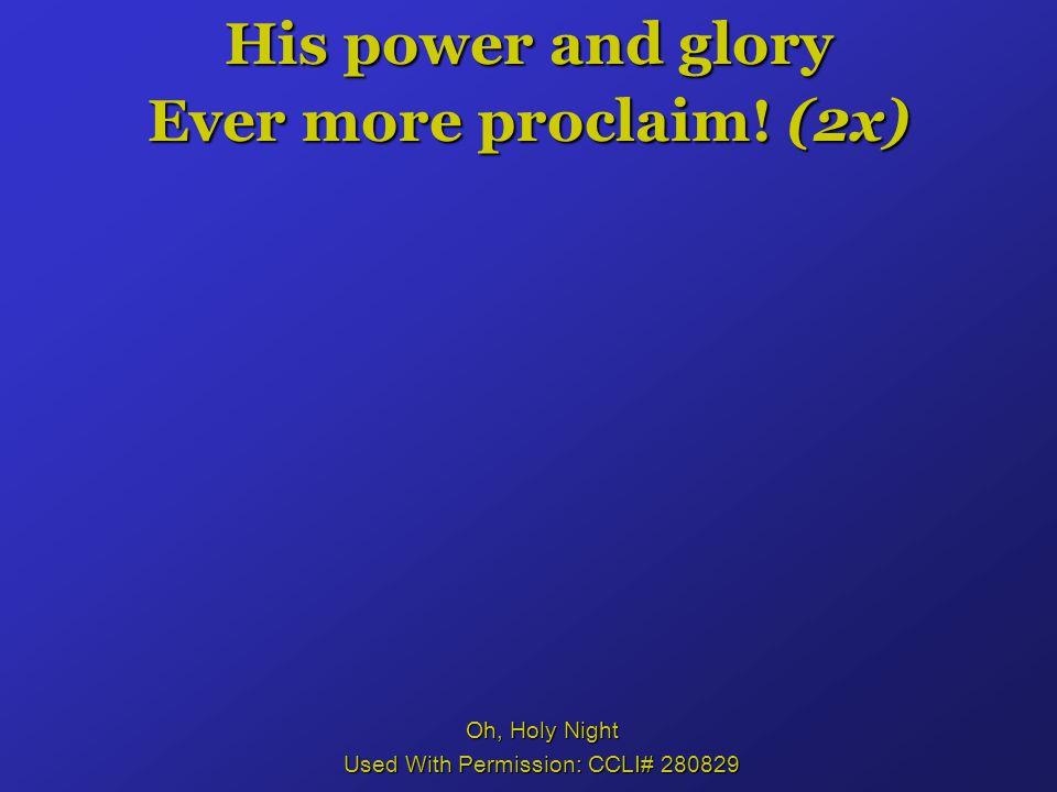 His power and glory Ever more proclaim! (2x) Oh, Holy Night Used With Permission: CCLI#