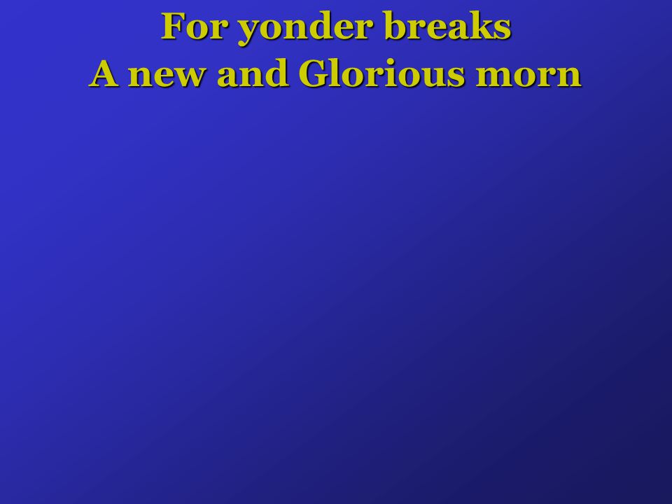 For yonder breaks A new and Glorious morn