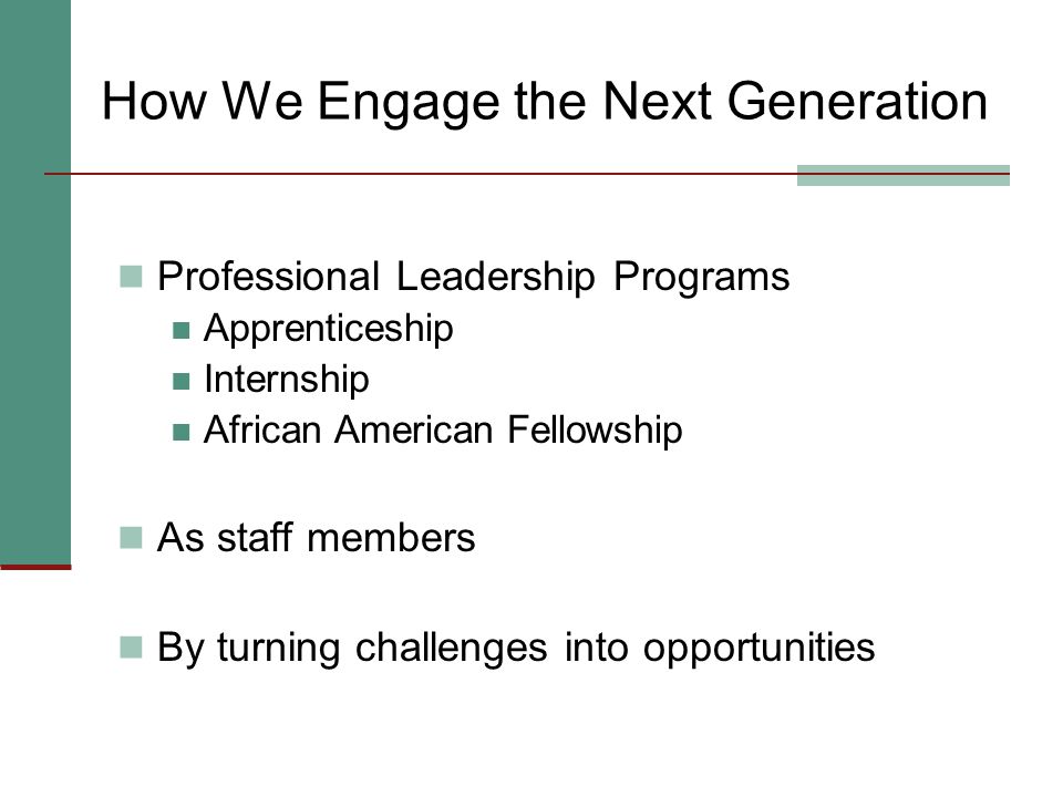 How We Engage the Next Generation Professional Leadership Programs Apprenticeship Internship African American Fellowship As staff members By turning challenges into opportunities
