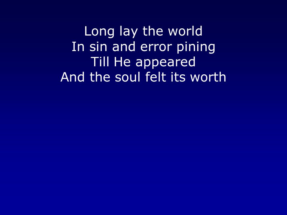 Long lay the world In sin and error pining Till He appeared And the soul felt its worth