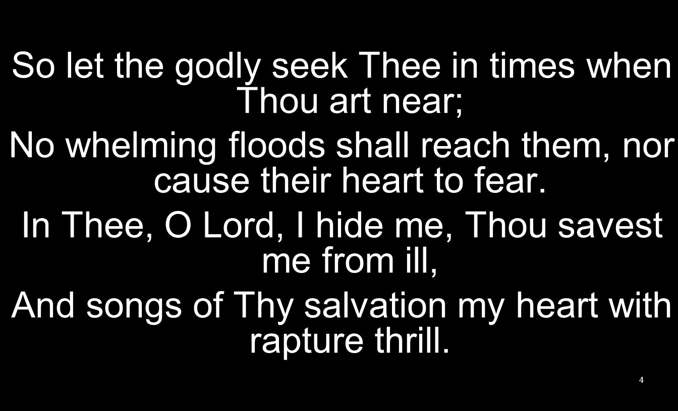 So let the godly seek Thee in times when Thou art near; No whelming floods shall reach them, nor cause their heart to fear.