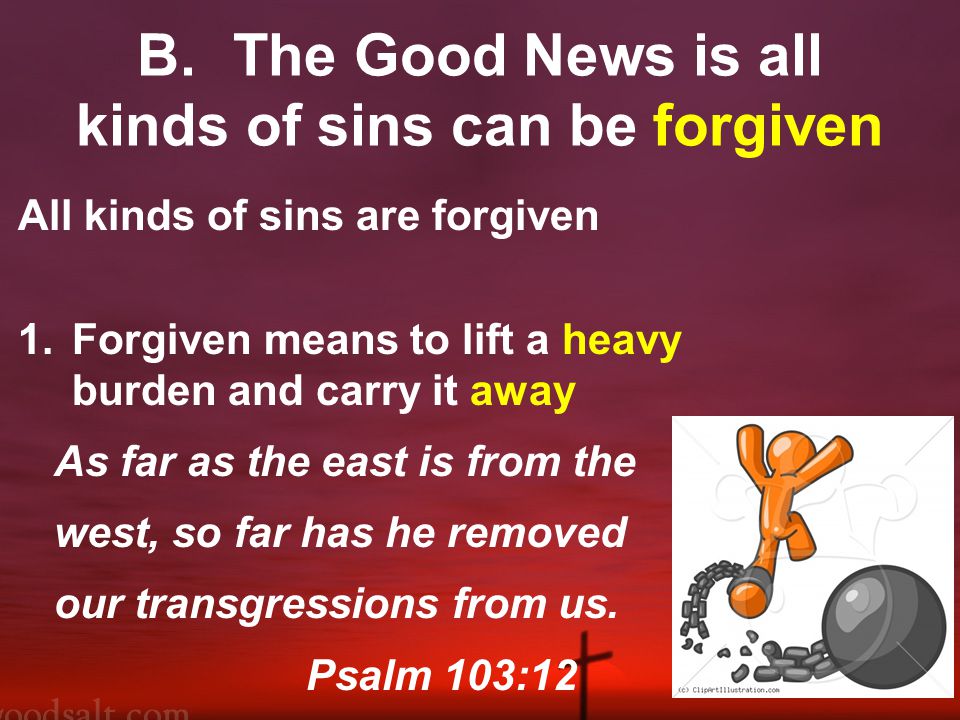 B.The Good News is all kinds of sins can be forgiven All kinds of sins are forgiven 1.Forgiven means to lift a heavy burden and carry it away As far as the east is from the west, so far has he removed our transgressions from us.