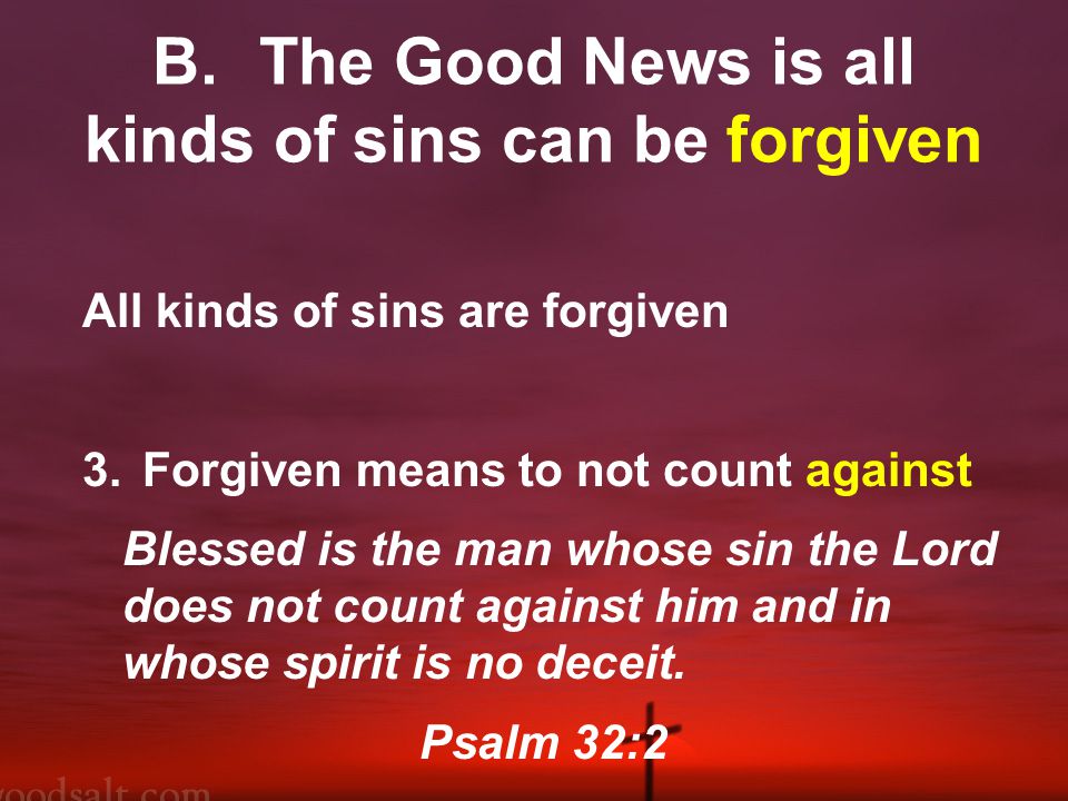 B.The Good News is all kinds of sins can be forgiven All kinds of sins are forgiven 3.Forgiven means to not count against Blessed is the man whose sin the Lord does not count against him and in whose spirit is no deceit.