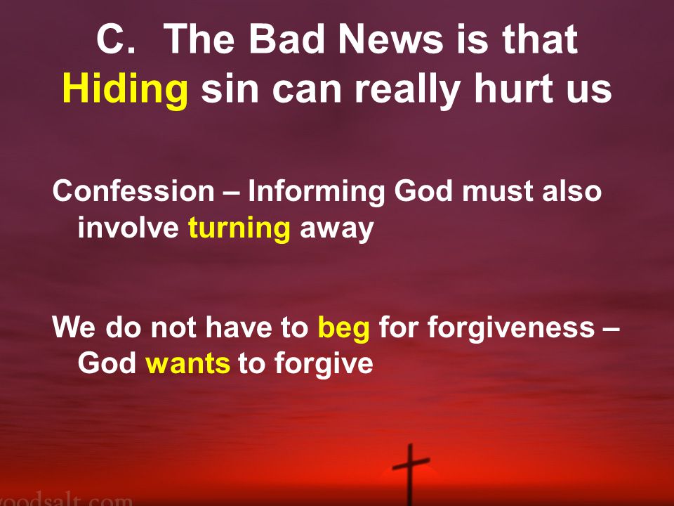 C.The Bad News is that Hiding sin can really hurt us Confession – Informing God must also involve turning away We do not have to beg for forgiveness – God wants to forgive