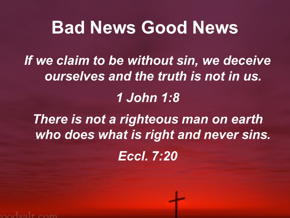 Bad News Good News If we claim to be without sin, we deceive ourselves and the truth is not in us.