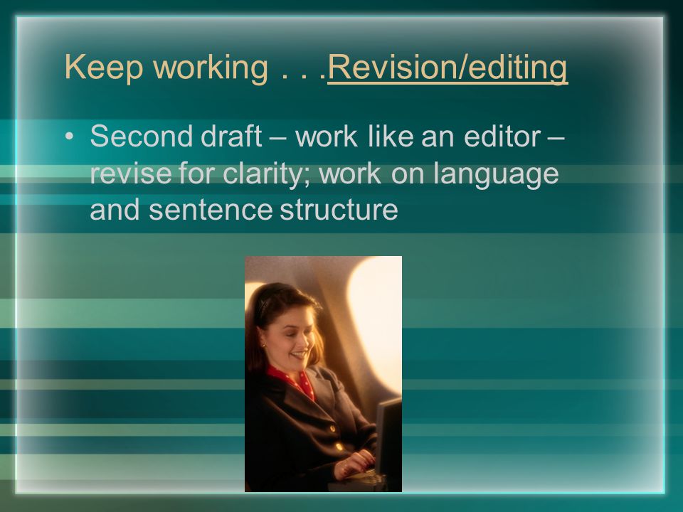 Keep working...Revision/editing Second draft – work like an editor – revise for clarity; work on language and sentence structure