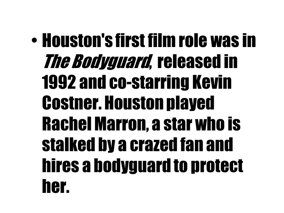 Houston s first film role was in The Bodyguard, released in 1992 and co-starring Kevin Costner.