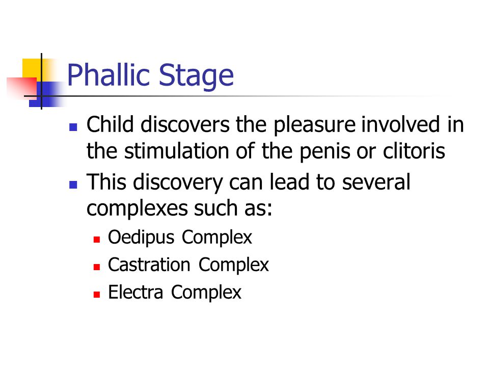 Phallic Stage Child discovers the pleasure involved in the stimulation of the penis or clitoris This discovery can lead to several complexes such as: Oedipus Complex Castration Complex Electra Complex