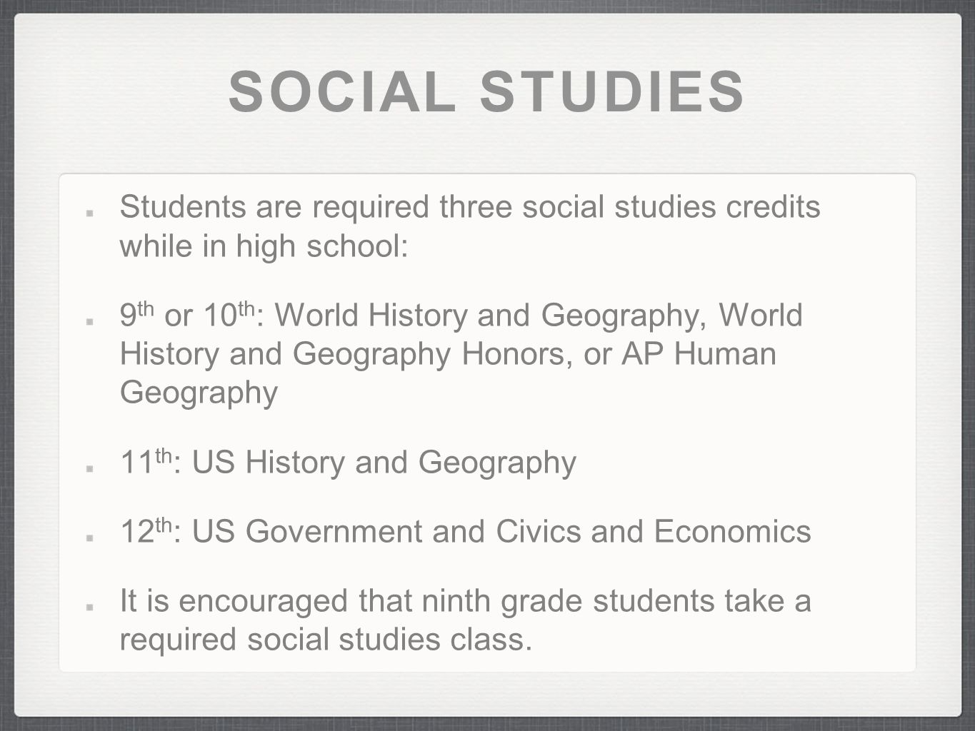 SOCIAL STUDIES Students are required three social studies credits while in high school: 9 th or 10 th : World History and Geography, World History and Geography Honors, or AP Human Geography 11 th : US History and Geography 12 th : US Government and Civics and Economics It is encouraged that ninth grade students take a required social studies class.
