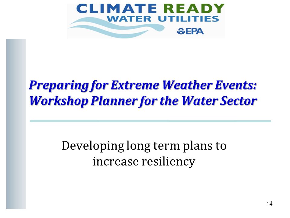 Preparing for Extreme Weather Events: Workshop Planner for the Water Sector 14 Developing long term plans to increase resiliency