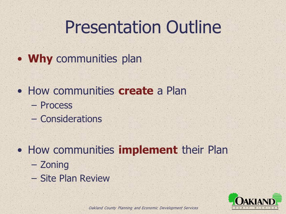 Oakland County Planning and Economic Development Services Presentation Outline Why communities plan How communities create a Plan –Process –Considerations How communities implement their Plan –Zoning –Site Plan Review