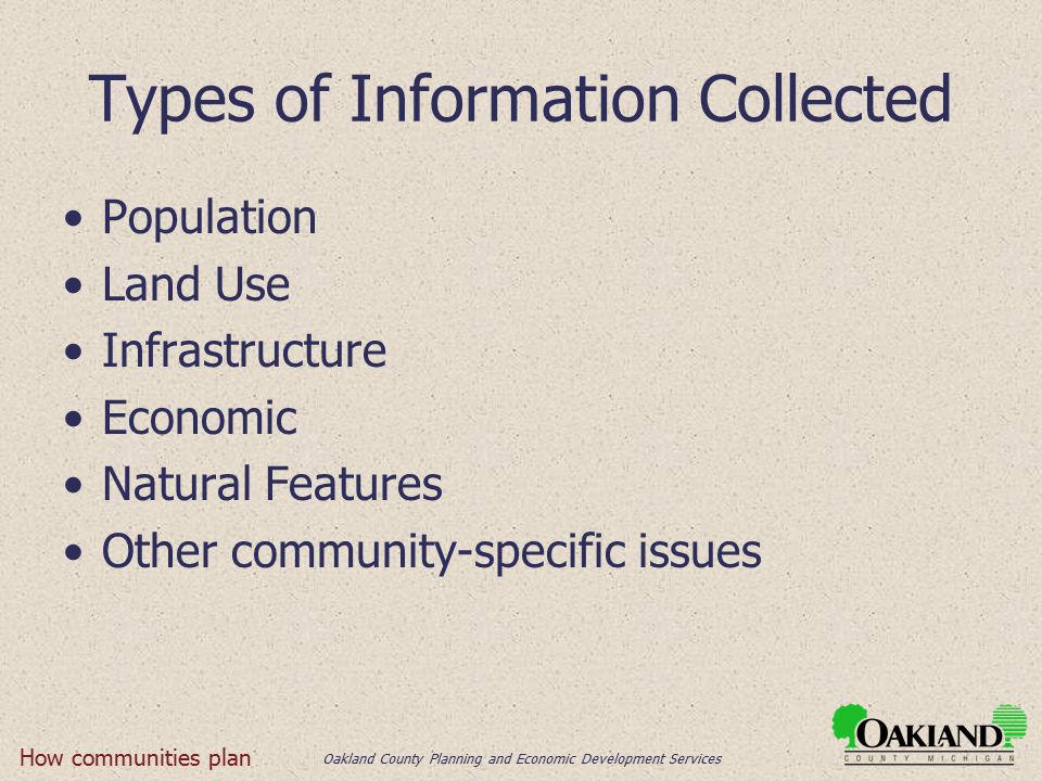 Oakland County Planning and Economic Development Services Types of Information Collected Population Land Use Infrastructure Economic Natural Features Other community-specific issues How communities plan
