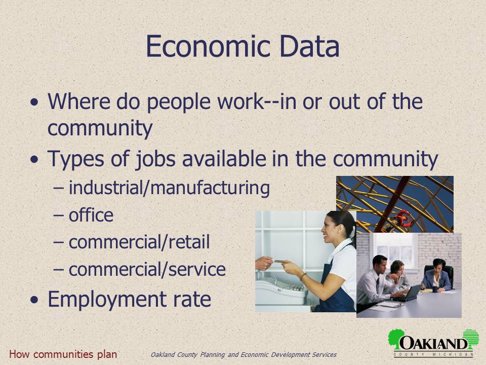 Oakland County Planning and Economic Development Services Economic Data Where do people work--in or out of the community Types of jobs available in the community –industrial/manufacturing –office –commercial/retail –commercial/service Employment rate How communities plan