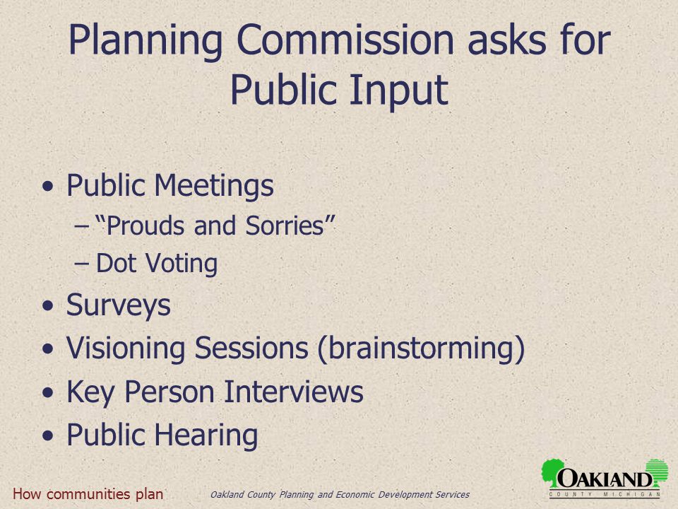 Oakland County Planning and Economic Development Services Planning Commission asks for Public Input Public Meetings – Prouds and Sorries –Dot Voting Surveys Visioning Sessions (brainstorming) Key Person Interviews Public Hearing How communities plan