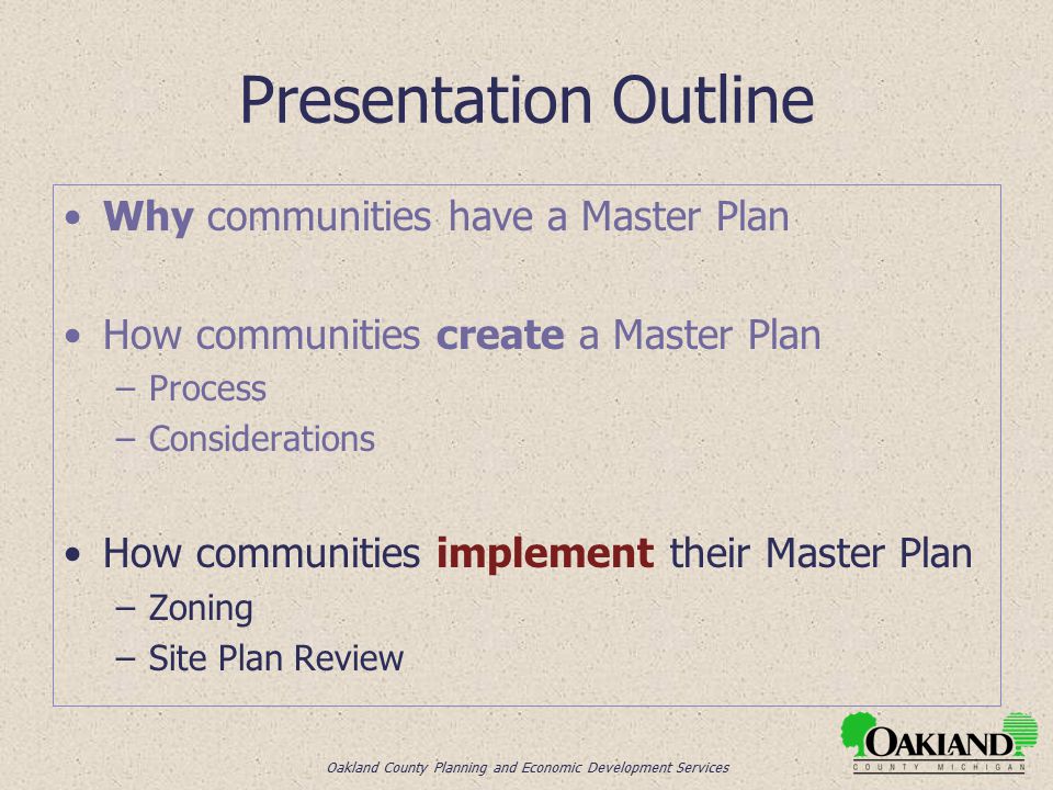 Oakland County Planning and Economic Development Services Presentation Outline Why communities have a Master Plan How communities create a Master Plan –Process –Considerations How communities implement their Master Plan –Zoning –Site Plan Review