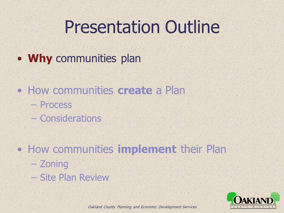 Oakland County Planning and Economic Development Services Presentation Outline Why communities plan How communities create a Plan –Process –Considerations How communities implement their Plan –Zoning –Site Plan Review