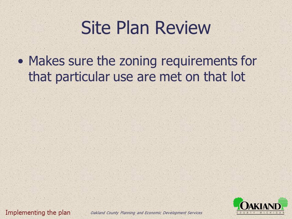 Oakland County Planning and Economic Development Services Site Plan Review Makes sure the zoning requirements for that particular use are met on that lot Implementing the plan