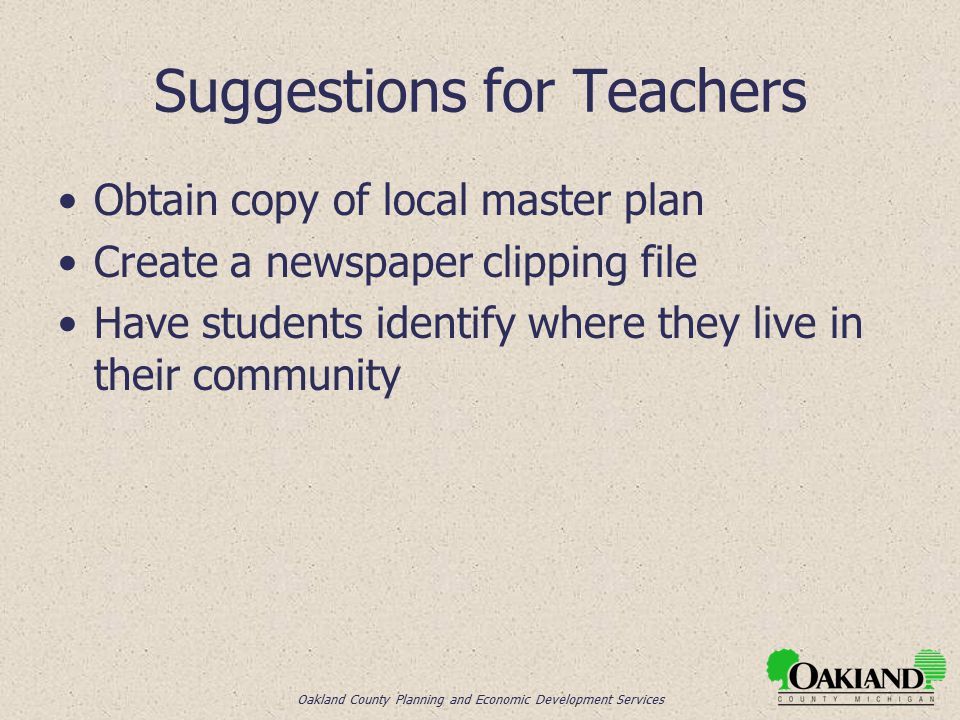 Oakland County Planning and Economic Development Services Suggestions for Teachers Obtain copy of local master plan Create a newspaper clipping file Have students identify where they live in their community
