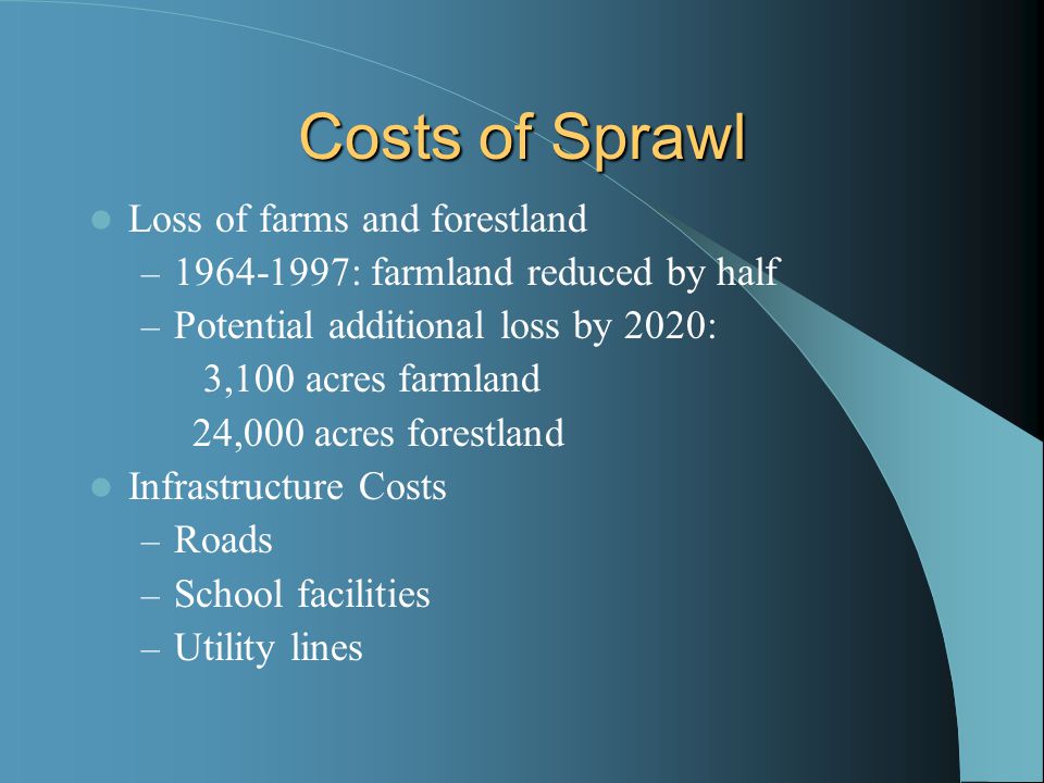 Costs of Sprawl Loss of farms and forestland – : farmland reduced by half – Potential additional loss by 2020: 3,100 acres farmland 24,000 acres forestland Infrastructure Costs – Roads – School facilities – Utility lines