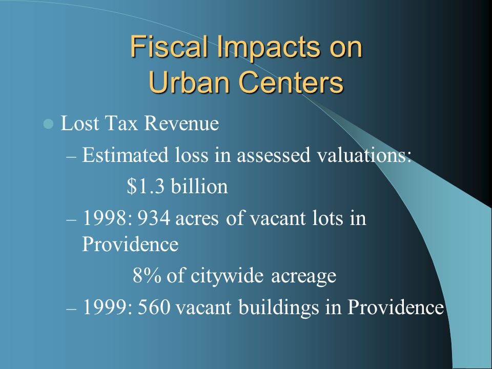 Fiscal Impacts on Urban Centers Lost Tax Revenue – Estimated loss in assessed valuations: $1.3 billion – 1998: 934 acres of vacant lots in Providence 8% of citywide acreage – 1999: 560 vacant buildings in Providence