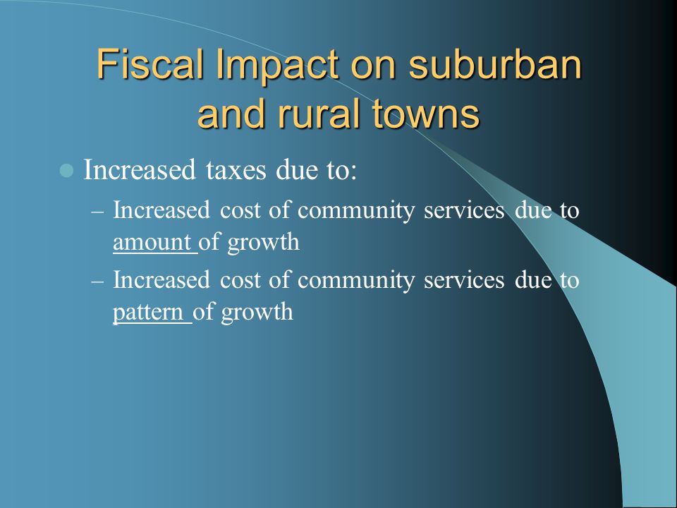 Fiscal Impact on suburban and rural towns Increased taxes due to: – Increased cost of community services due to amount of growth – Increased cost of community services due to pattern of growth