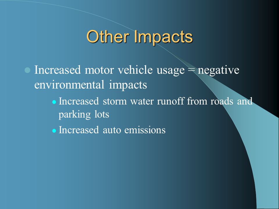 Other Impacts Increased motor vehicle usage = negative environmental impacts Increased storm water runoff from roads and parking lots Increased auto emissions