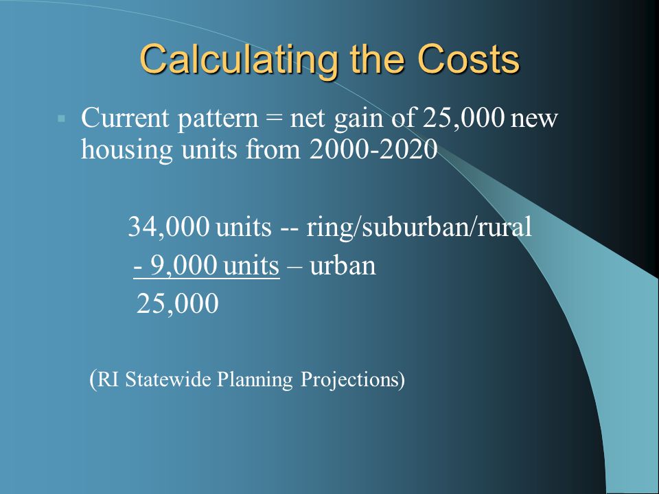 Calculating the Costs  Current pattern = net gain of 25,000 new housing units from ,000 units -- ring/suburban/rural - 9,000 units – urban 25,000 ( RI Statewide Planning Projections)