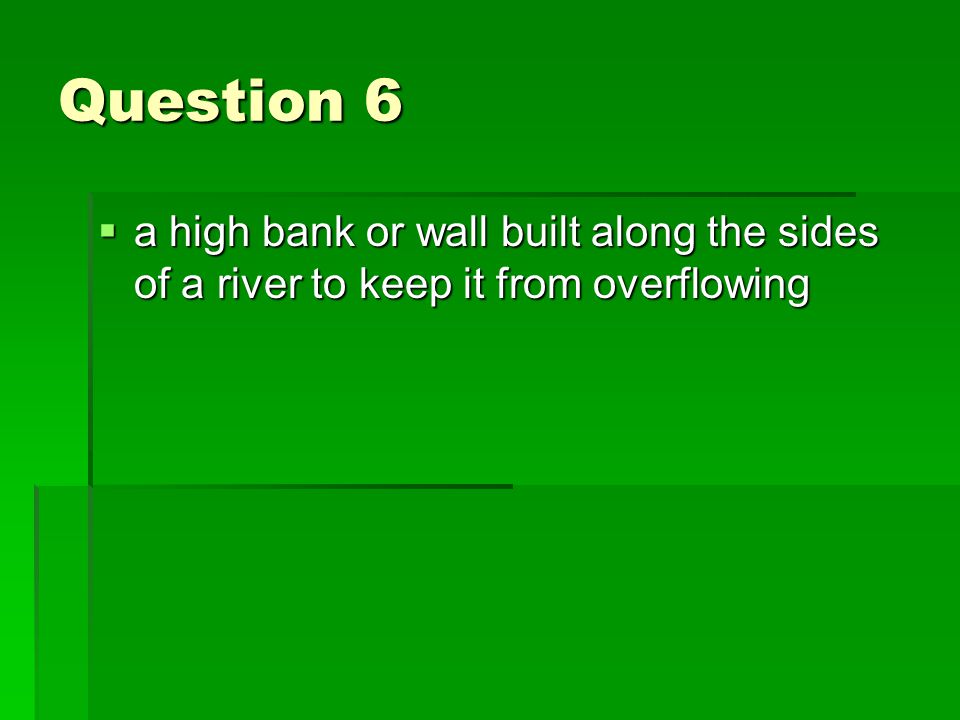 Question 6  a high bank or wall built along the sides of a river to keep it from overflowing
