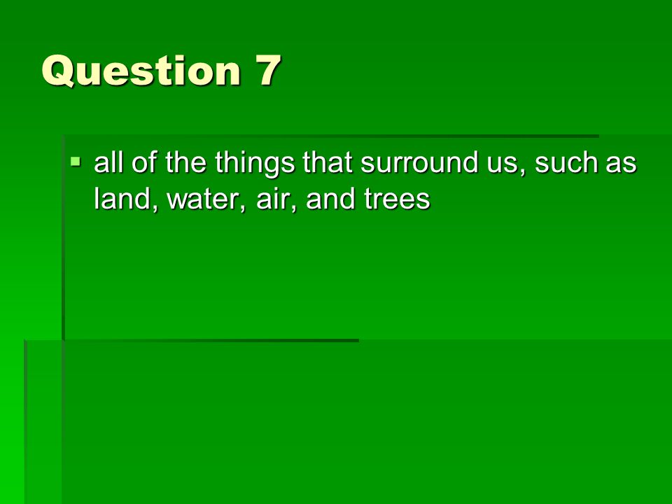 Question 7  all of the things that surround us, such as land, water, air, and trees