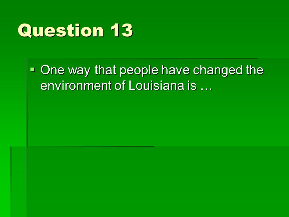 Question 13  One way that people have changed the environment of Louisiana is …