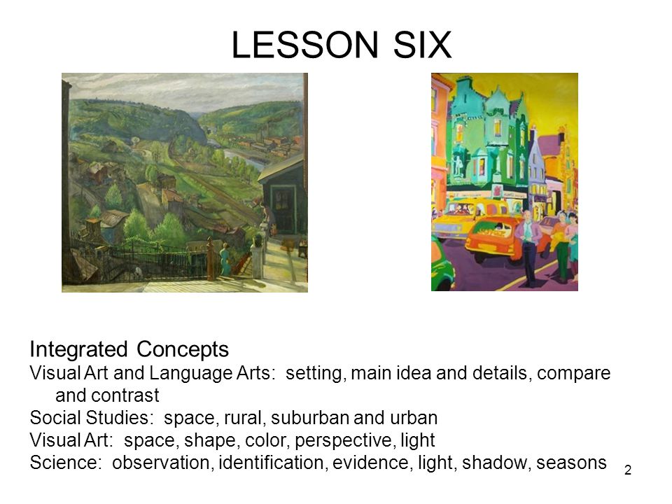 2 LESSON SIX Integrated Concepts Visual Art and Language Arts: setting, main idea and details, compare and contrast Social Studies: space, rural, suburban and urban Visual Art: space, shape, color, perspective, light Science: observation, identification, evidence, light, shadow, seasons