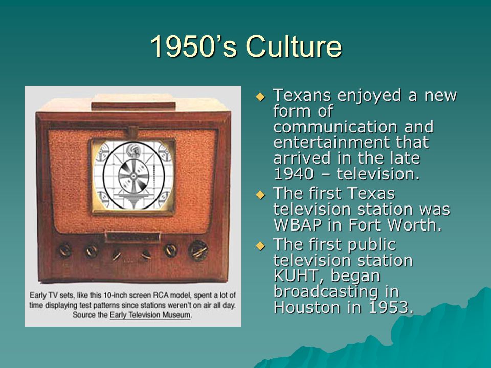 1950’s Culture  Texans enjoyed a new form of communication and entertainment that arrived in the late 1940 – television.