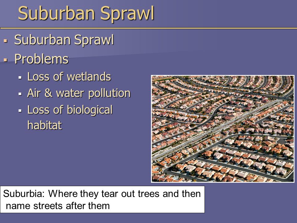 Suburban Sprawl  Suburban Sprawl  Problems  Loss of wetlands  Air & water pollution  Loss of biological habitat Suburbia: Where they tear out trees and then name streets after them