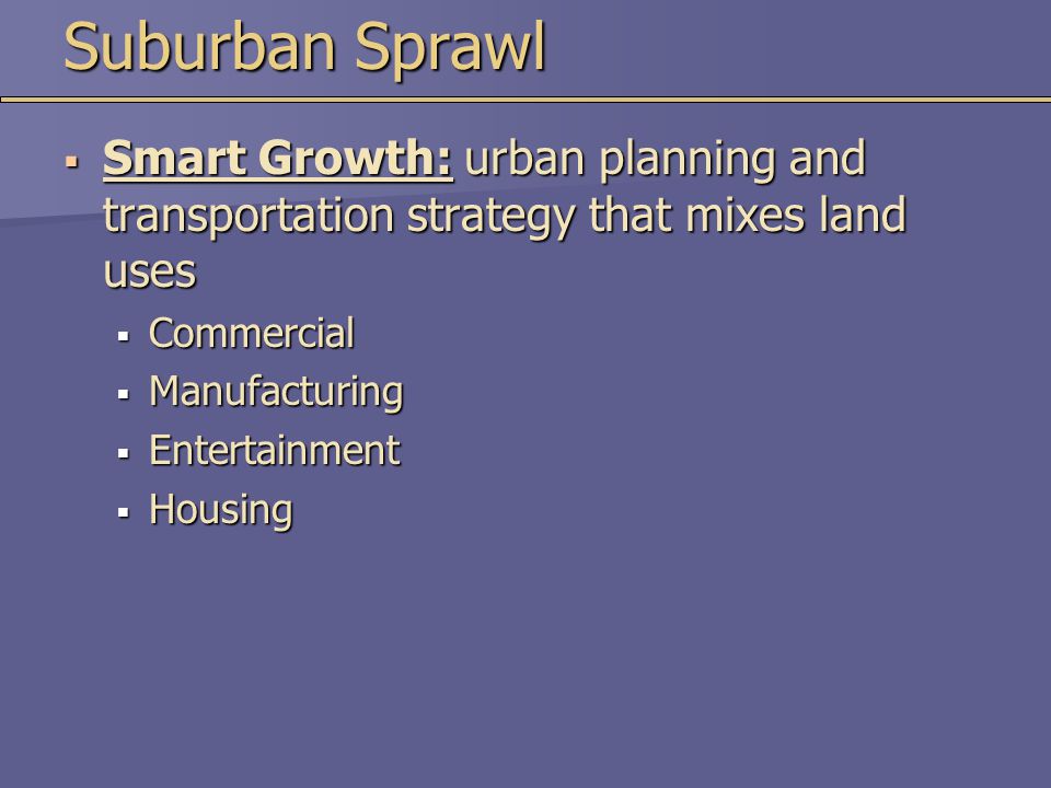 Suburban Sprawl  Smart Growth: urban planning and transportation strategy that mixes land uses  Commercial  Manufacturing  Entertainment  Housing