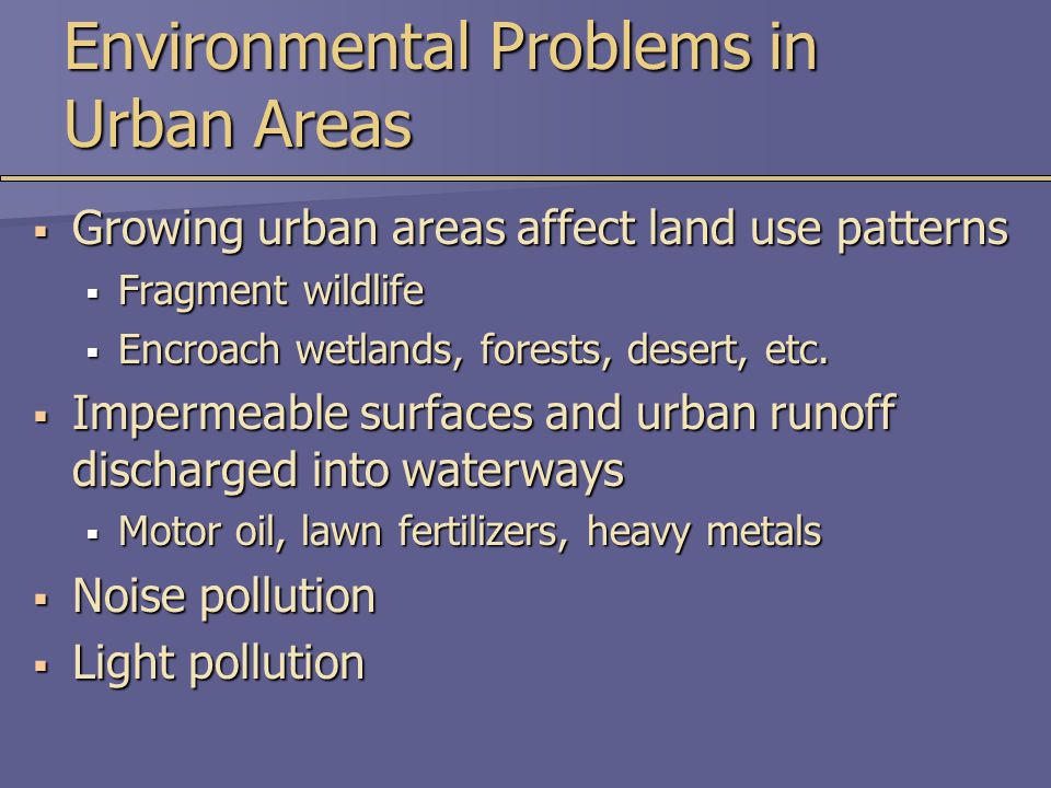 Environmental Problems in Urban Areas  Growing urban areas affect land use patterns  Fragment wildlife  Encroach wetlands, forests, desert, etc.