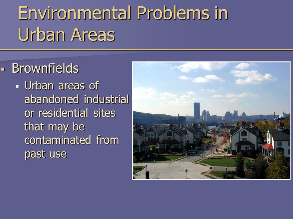 Environmental Problems in Urban Areas  Brownfields  Urban areas of abandoned industrial or residential sites that may be contaminated from past use