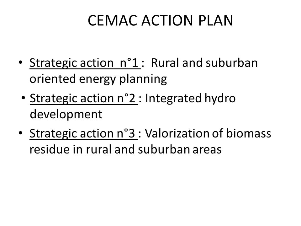 CEMAC ACTION PLAN Strategic action n°1 : Rural and suburban oriented energy planning Strategic action n°2 : Integrated hydro development Strategic action n°3 : Valorization of biomass residue in rural and suburban areas