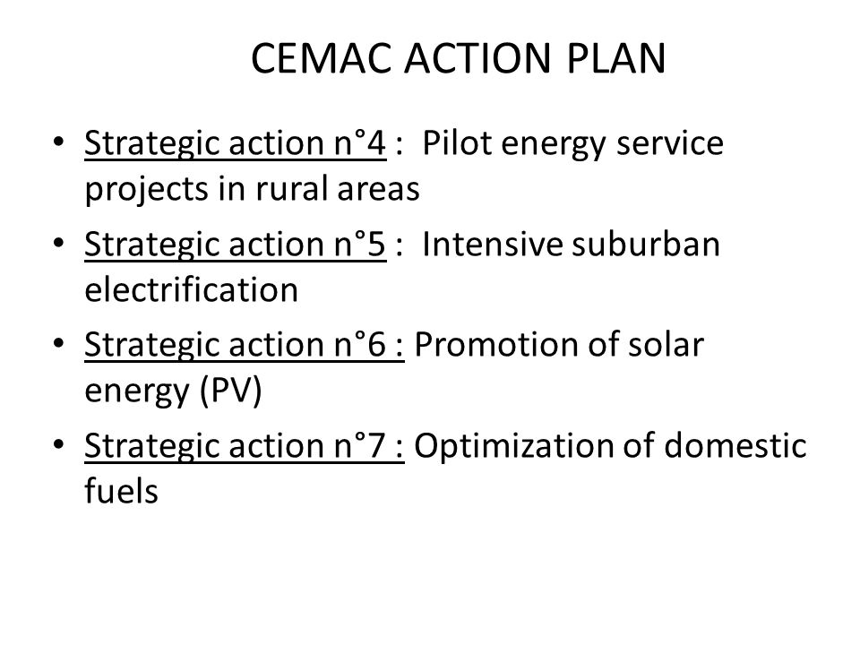 Strategic action n°4 : Pilot energy service projects in rural areas Strategic action n°5 : Intensive suburban electrification Strategic action n°6 : Promotion of solar energy (PV) Strategic action n°7 : Optimization of domestic fuels CEMAC ACTION PLAN