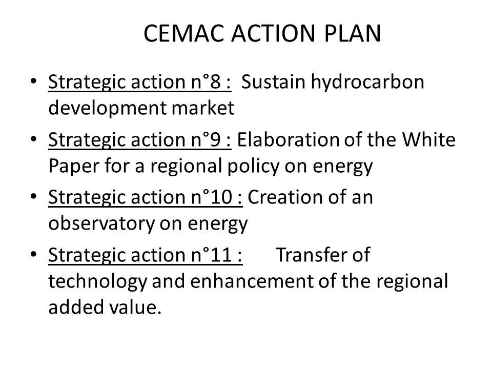 Strategic action n°8 : Sustain hydrocarbon development market Strategic action n°9 : Elaboration of the White Paper for a regional policy on energy Strategic action n°10 : Creation of an observatory on energy Strategic action n°11 : Transfer of technology and enhancement of the regional added value.