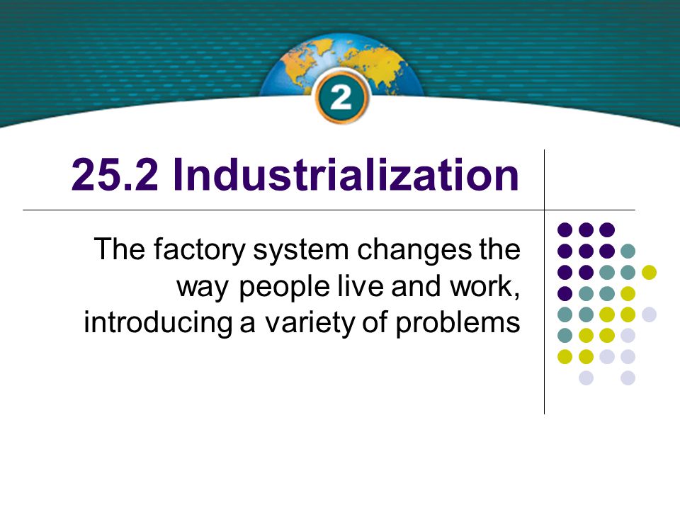 25.2 Industrialization The factory system changes the way people live and work, introducing a variety of problems