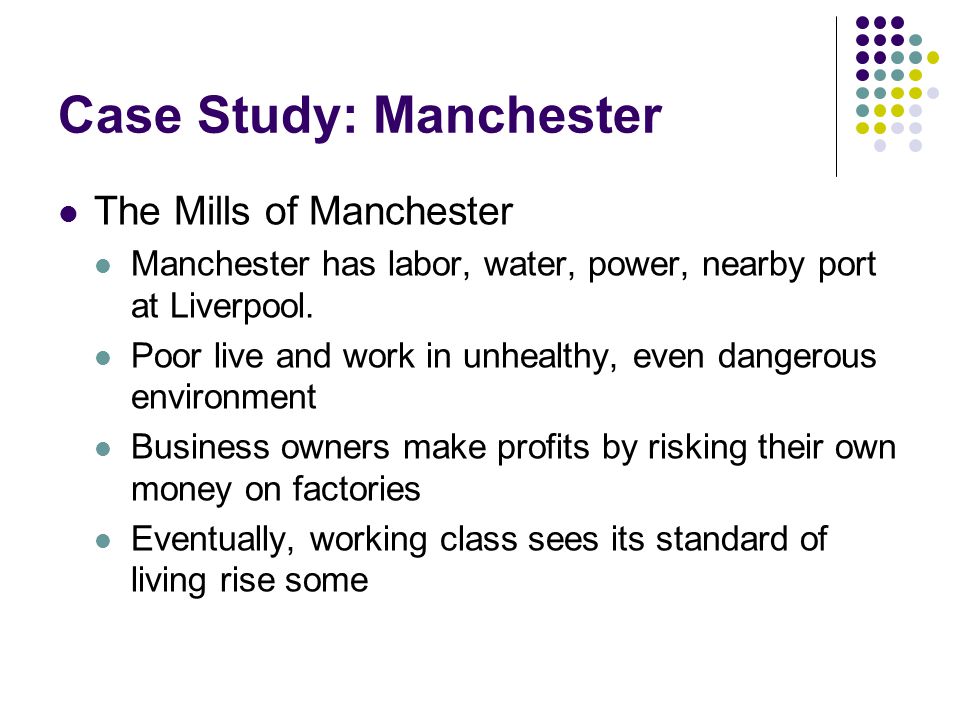Case Study: Manchester The Mills of Manchester Manchester has labor, water, power, nearby port at Liverpool.