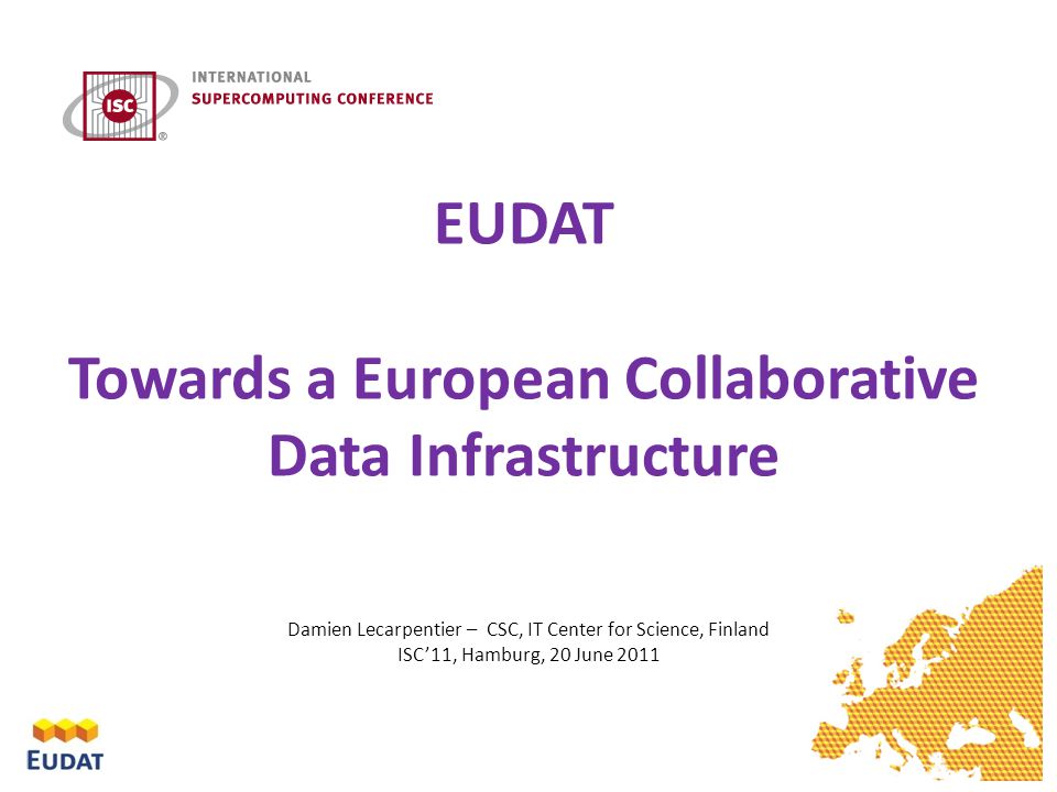 EUDAT Towards a European Collaborative Data Infrastructure Damien Lecarpentier – CSC, IT Center for Science, Finland ISC’11, Hamburg, 20 June 2011