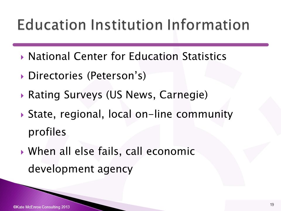  National Center for Education Statistics  Directories (Peterson’s)  Rating Surveys (US News, Carnegie)  State, regional, local on-line community profiles  When all else fails, call economic development agency ©Kate McEnroe Consulting