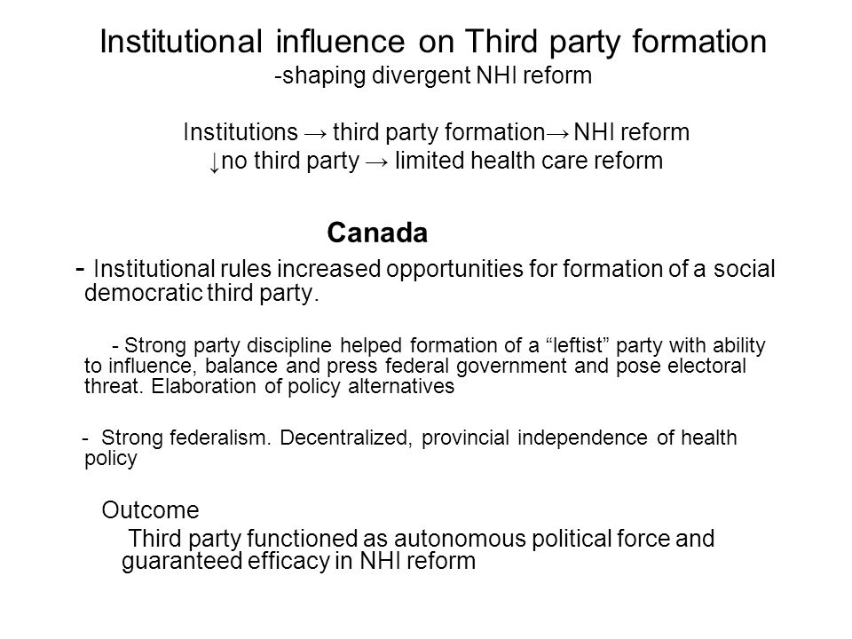 Institutional influence on Third party formation -shaping divergent NHI reform Institutions → third party formation→ NHI reform ↓no third party → limited health care reform Canada - Institutional rules increased opportunities for formation of a social democratic third party.