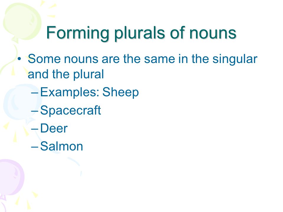 Forming plurals of nouns Some nouns are the same in the singular and the plural –Examples: Sheep –Spacecraft –Deer –Salmon