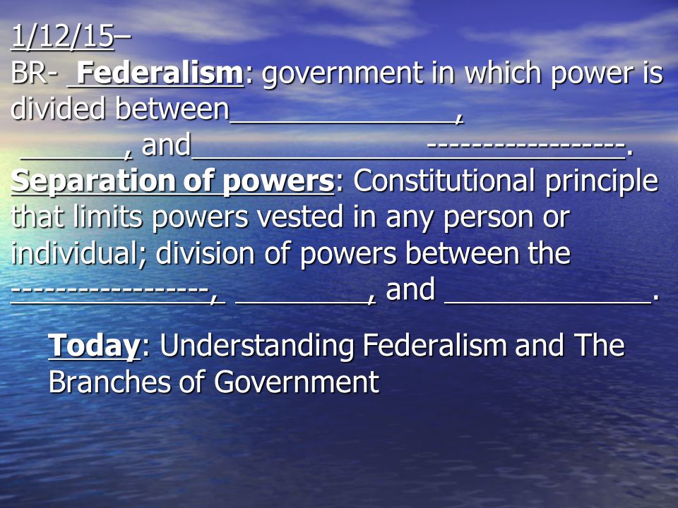 1/12/15– BR- Federalism: government in which power is divided between,, and
