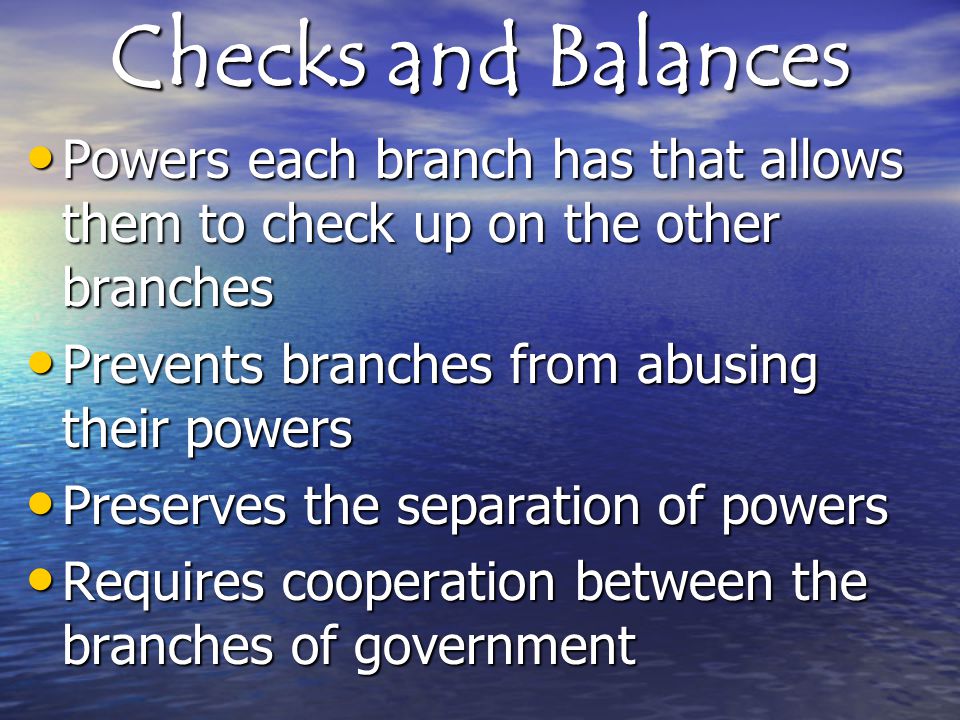 Checks and Balances Powers each branch has that allows them to check up on the other branches Powers each branch has that allows them to check up on the other branches Prevents branches from abusing their powers Prevents branches from abusing their powers Preserves the separation of powers Preserves the separation of powers Requires cooperation between the branches of government Requires cooperation between the branches of government
