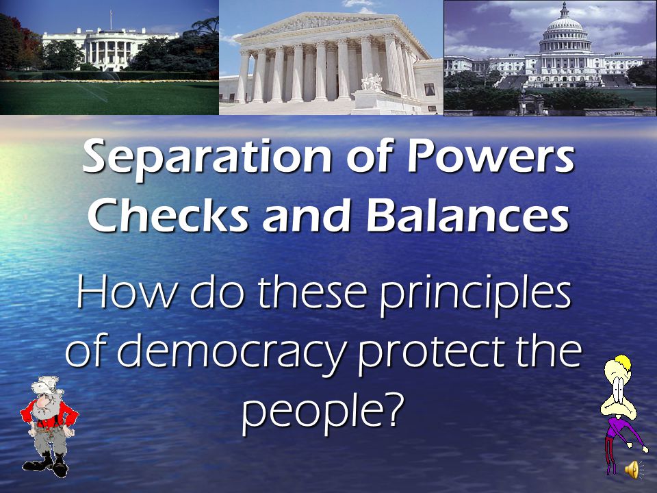 Separation of Powers Checks and Balances How do these principles of democracy protect the people